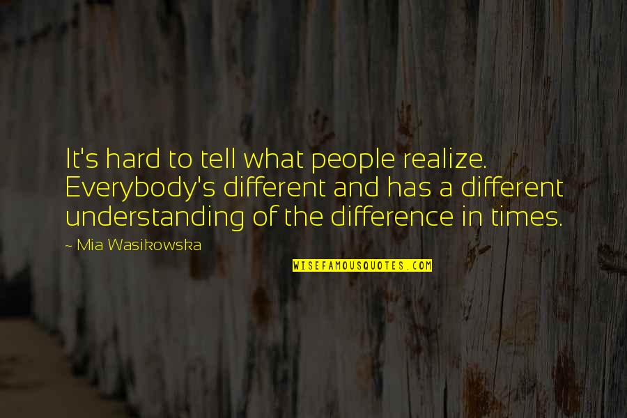 A Hard Times Quotes By Mia Wasikowska: It's hard to tell what people realize. Everybody's