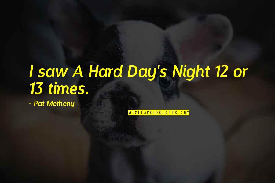 A Hard Times Quotes By Pat Metheny: I saw A Hard Day's Night 12 or