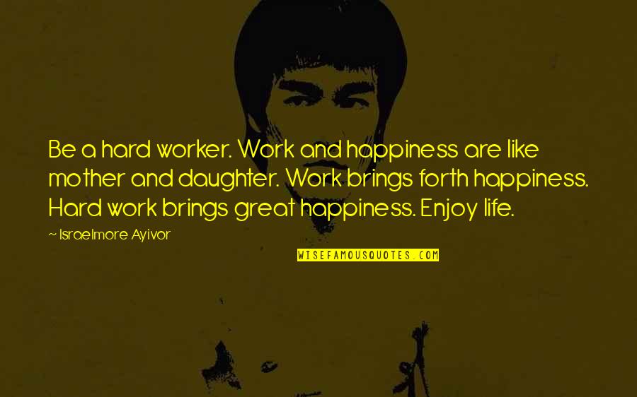 A Hard Worker Quotes By Israelmore Ayivor: Be a hard worker. Work and happiness are