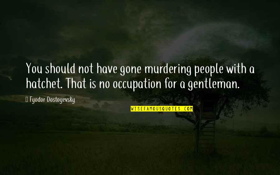 A Hatchet Quotes By Fyodor Dostoyevsky: You should not have gone murdering people with A Hatchet Quotes By Fyodor Dostoyevsky: You should not have gone murdering people with