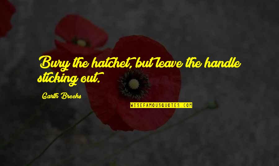 A Hatchet Quotes By Garth Brooks: Bury the hatchet, but leave the handle sticking A Hatchet Quotes By Garth Brooks: Bury the hatchet, but leave the handle sticking