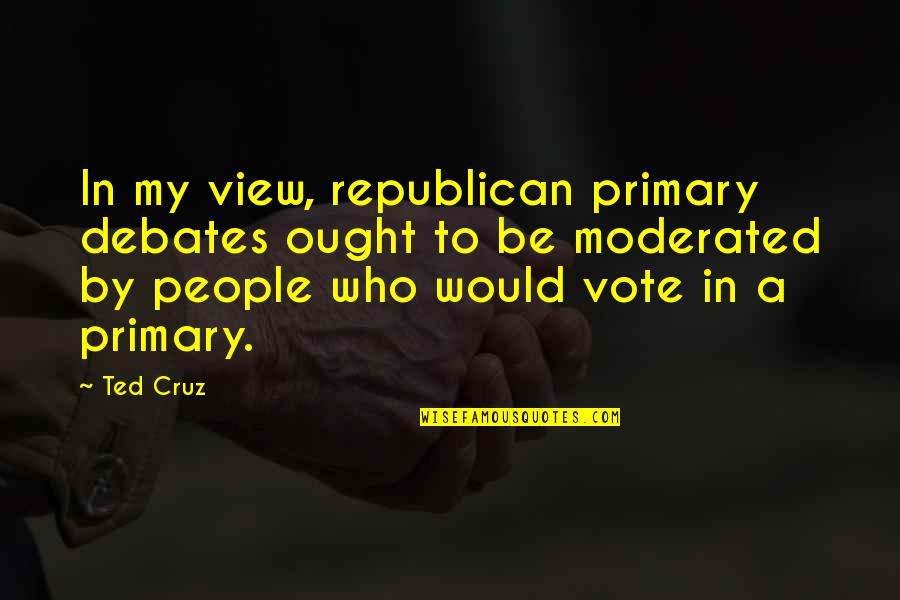 A Hatchet Quotes By Ted Cruz: In my view, republican primary debates ought to A Hatchet Quotes By Ted Cruz: In my view, republican primary debates ought to