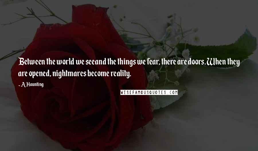 A Haunting quotes: Between the world we seeand the things we fear, there are doors. When they are opened, nightmares become reality.