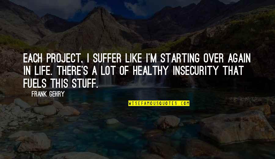 A Healthy Life Quotes By Frank Gehry: Each project, I suffer like I'm starting over