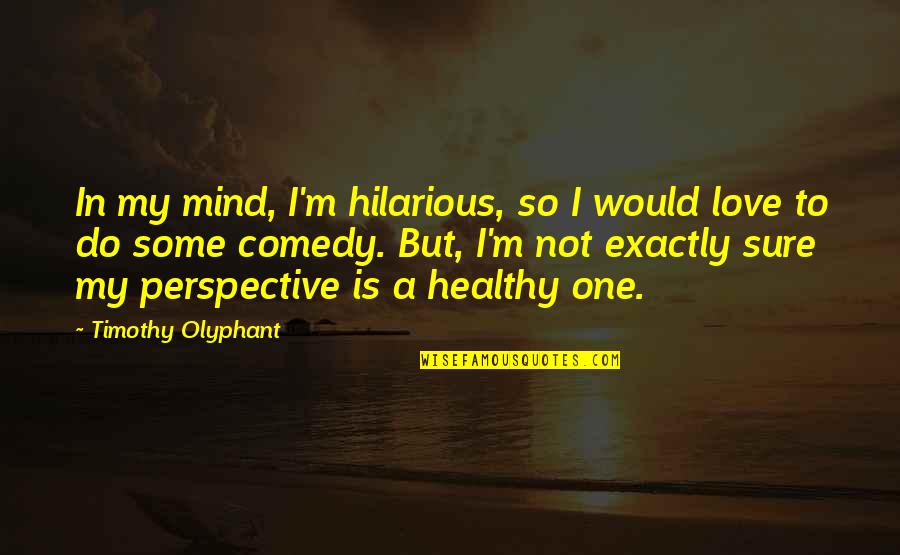A Healthy Mind Quotes By Timothy Olyphant: In my mind, I'm hilarious, so I would A Healthy Mind Quotes By Timothy Olyphant: In my mind, I'm hilarious, so I would