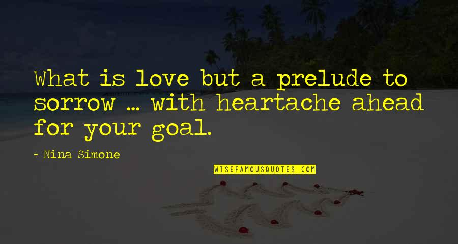 A Heartache Quotes By Nina Simone: What is love but a prelude to sorrow