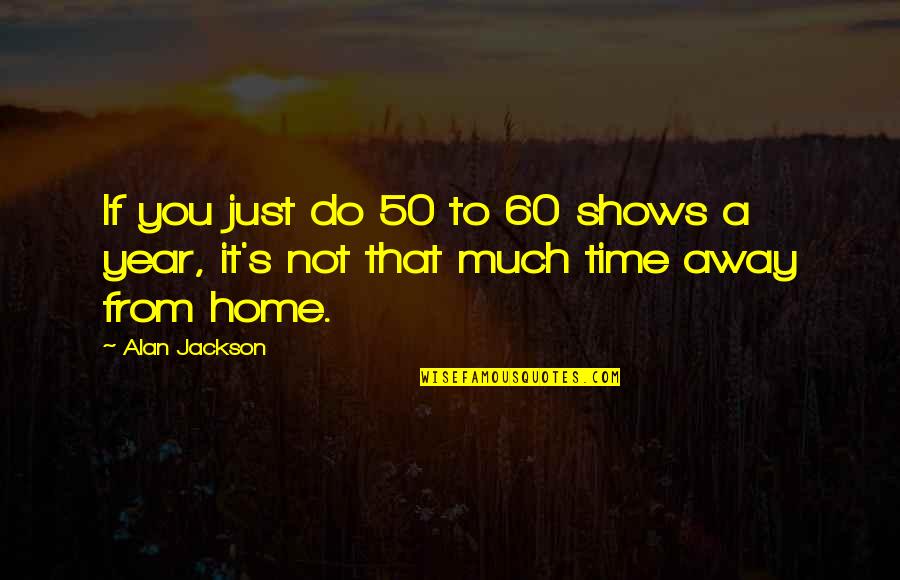 A Home Away From Home Quotes By Alan Jackson: If you just do 50 to 60 shows
