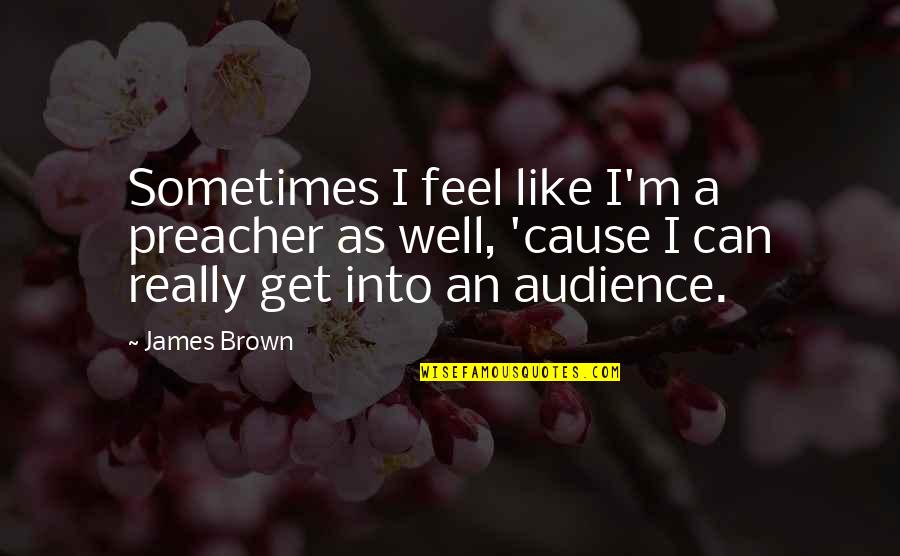 A Home Is Quote Quotes By James Brown: Sometimes I feel like I'm a preacher as