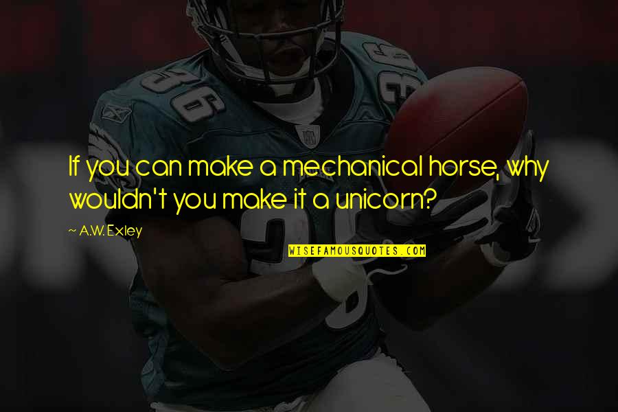 A Horse Quotes By A.W. Exley: If you can make a mechanical horse, why