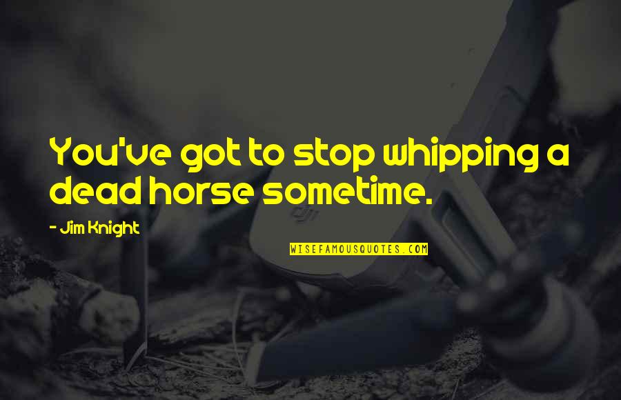 A Horse Quotes By Jim Knight: You've got to stop whipping a dead horse