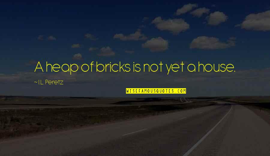 A House Is Quotes By I.L. Peretz: A heap of bricks is not yet a