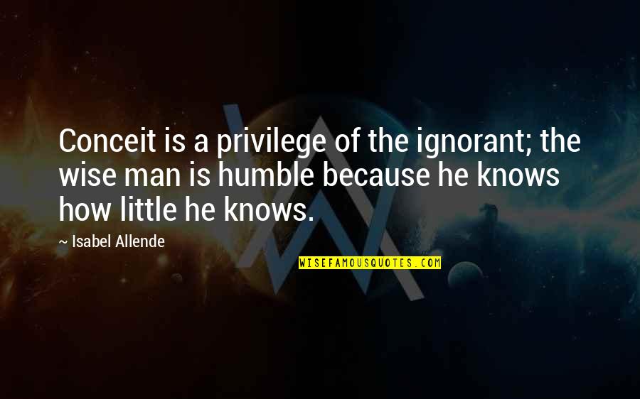 A Humble Man Quotes By Isabel Allende: Conceit is a privilege of the ignorant; the A Humble Man Quotes By Isabel Allende: Conceit is a privilege of the ignorant; the