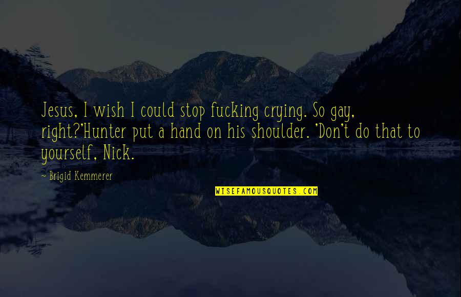 A Hunter Quotes By Brigid Kemmerer: Jesus, I wish I could stop fucking crying. A Hunter Quotes By Brigid Kemmerer: Jesus, I wish I could stop fucking crying.