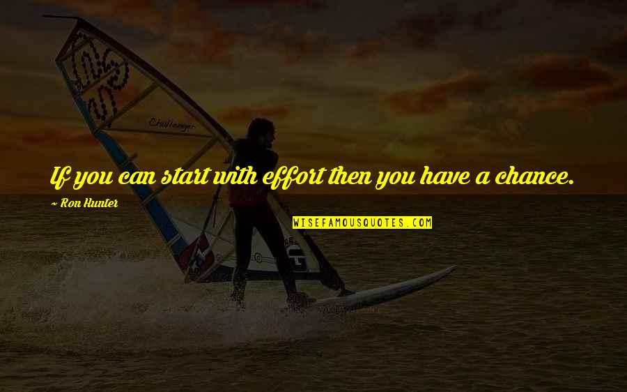 A Hunter Quotes By Ron Hunter: If you can start with effort then you A Hunter Quotes By Ron Hunter: If you can start with effort then you