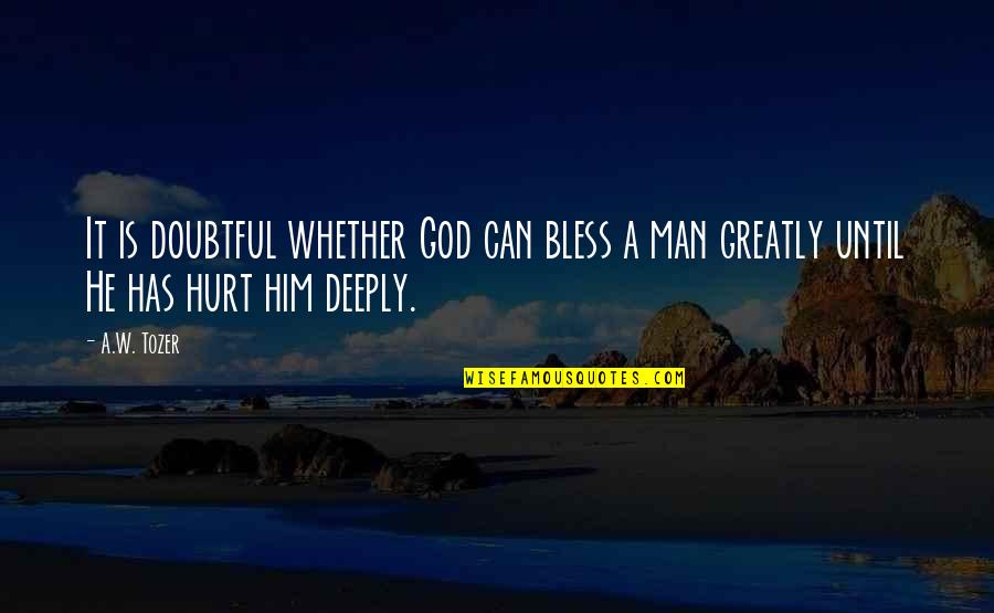 A Hurt Man Quotes By A.W. Tozer: It is doubtful whether God can bless a