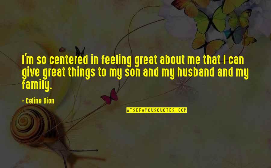 A Husband And Son Quotes By Celine Dion: I'm so centered in feeling great about me