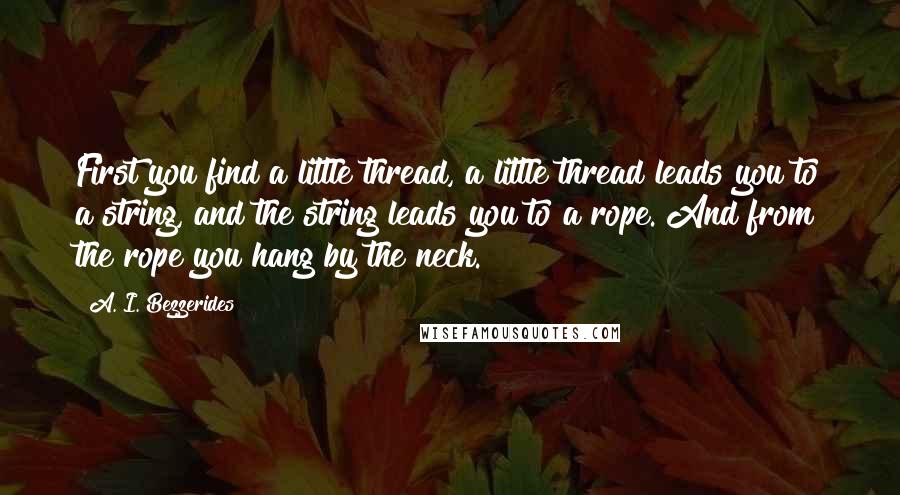 A. I. Bezzerides quotes: First you find a little thread, a little thread leads you to a string, and the string leads you to a rope. And from the rope you hang by the