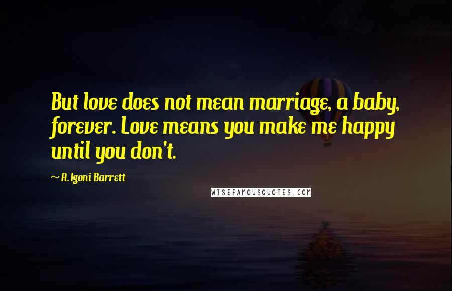 A. Igoni Barrett quotes: But love does not mean marriage, a baby, forever. Love means you make me happy until you don't.