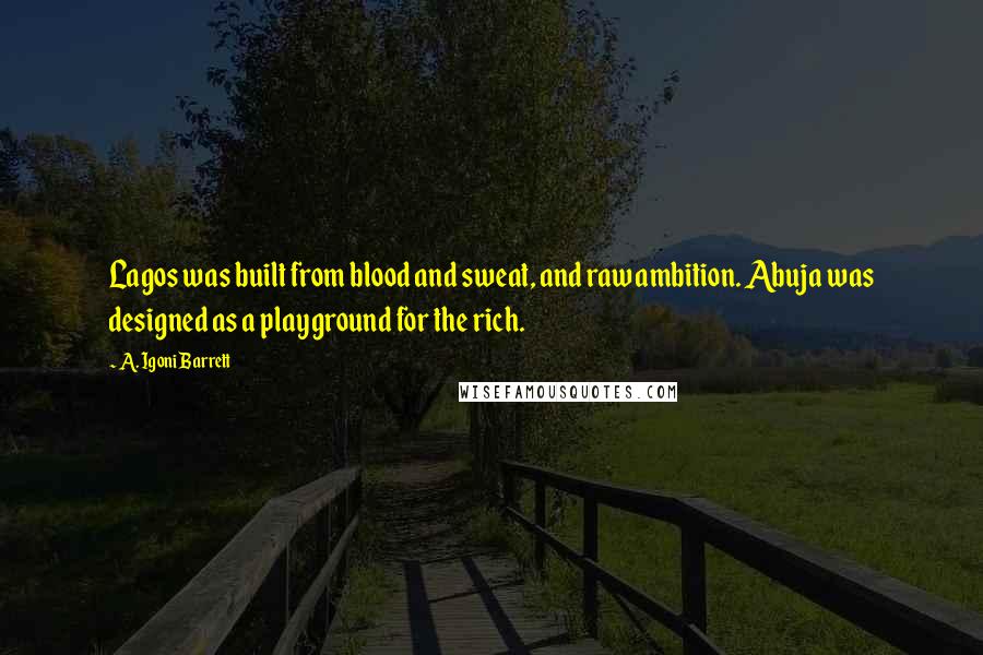 A. Igoni Barrett quotes: Lagos was built from blood and sweat, and raw ambition. Abuja was designed as a playground for the rich.