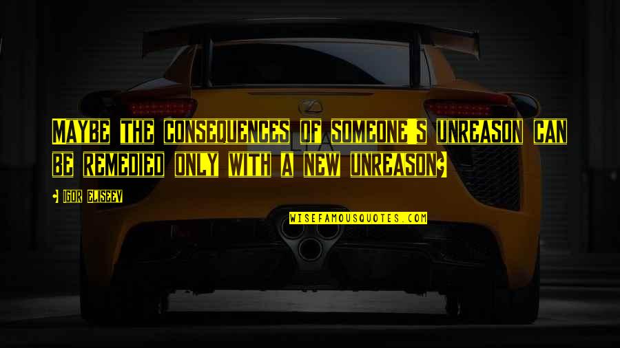 A Inspirational Quote Quotes By Igor Eliseev: Maybe the consequences of someone's unreason can be A Inspirational Quote Quotes By Igor Eliseev: Maybe the consequences of someone's unreason can be
