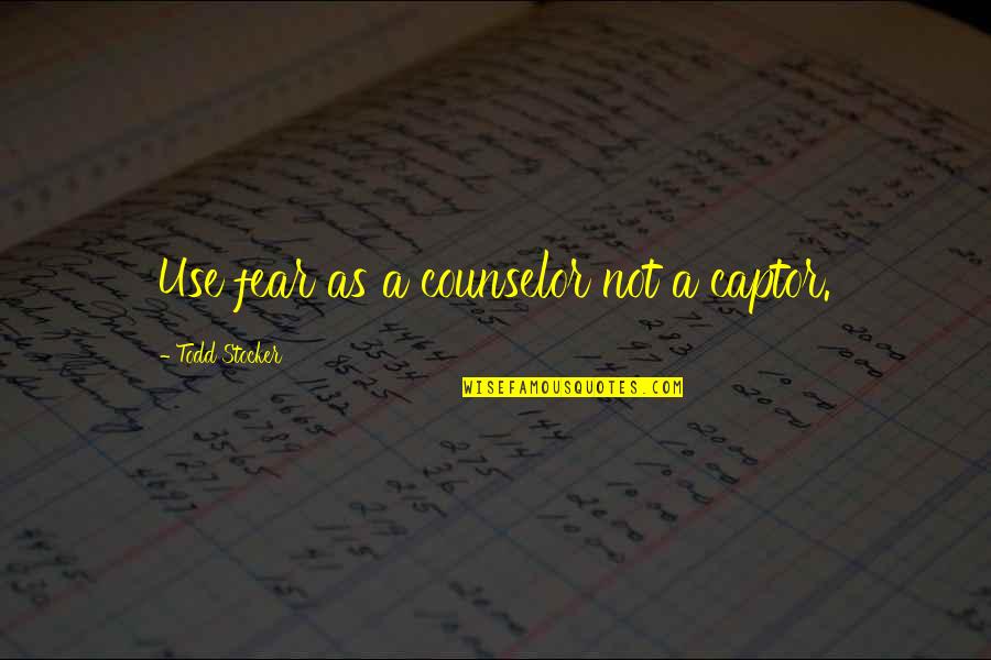 A Inspirational Quote Quotes By Todd Stocker: Use fear as a counselor not a captor. A Inspirational Quote Quotes By Todd Stocker: Use fear as a counselor not a captor.