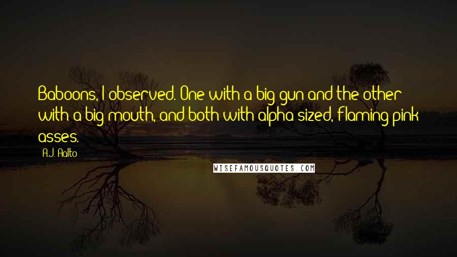 A.J. Aalto quotes: Baboons, I observed. One with a big gun and the other with a big mouth, and both with alpha-sized, flaming pink asses.