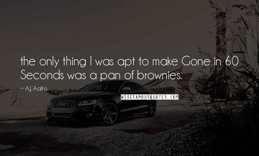 A.J. Aalto quotes: the only thing I was apt to make Gone in 60 Seconds was a pan of brownies.