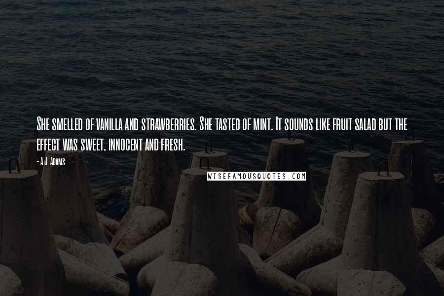 A.J. Adams quotes: She smelled of vanilla and strawberries. She tasted of mint. It sounds like fruit salad but the effect was sweet, innocent and fresh.