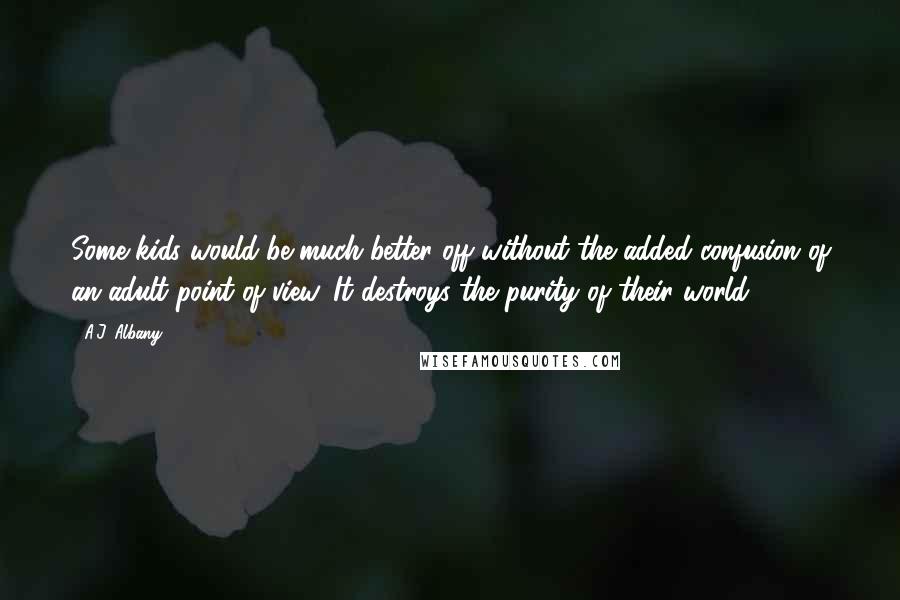 A.J. Albany quotes: Some kids would be much better off without the added confusion of an adult point of view. It destroys the purity of their world.