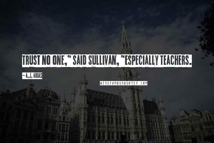 A.J. Arias quotes: Trust no one," said Sullivan, "especially Teachers.