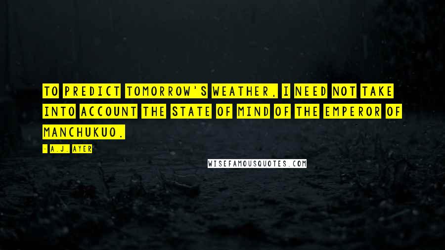 A.J. Ayer quotes: To predict tomorrow's weather, I need not take into account the state of mind of the Emperor of Manchukuo.