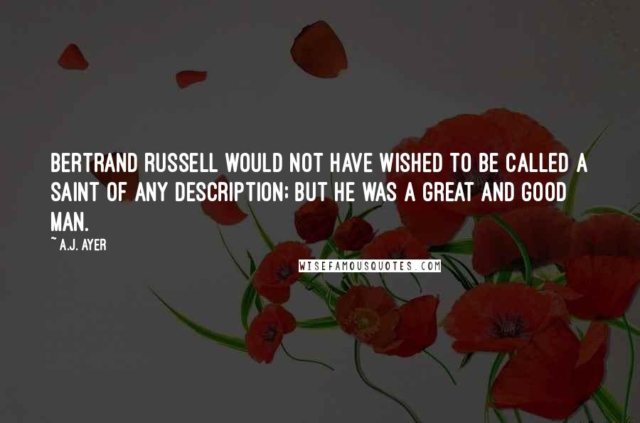 A.J. Ayer quotes: Bertrand Russell would not have wished to be called a saint of any description; but he was a great and good man.