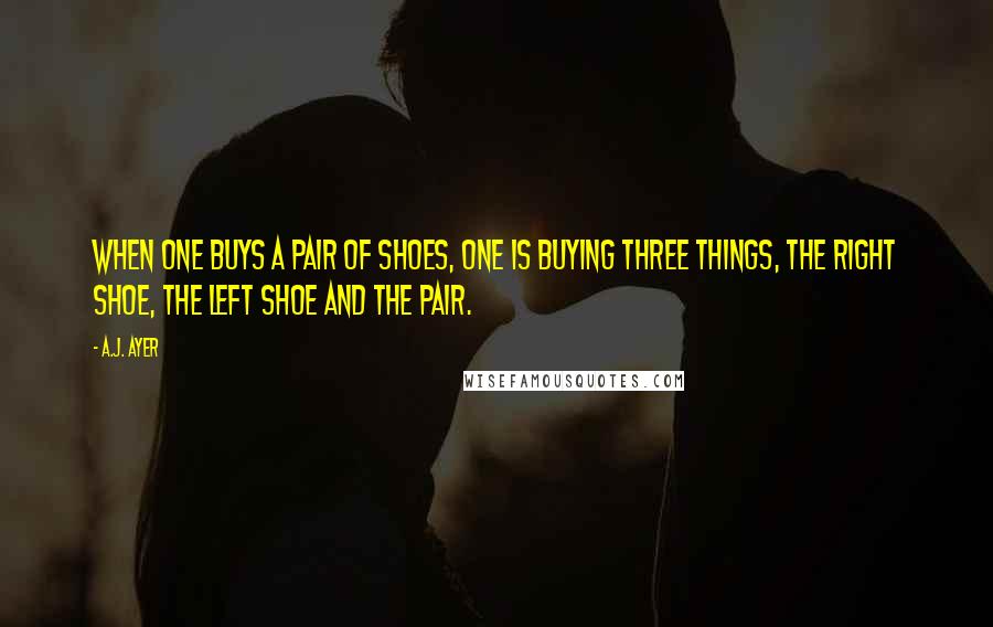 A.J. Ayer quotes: When one buys a pair of shoes, one is buying three things, the right shoe, the left shoe and the pair.