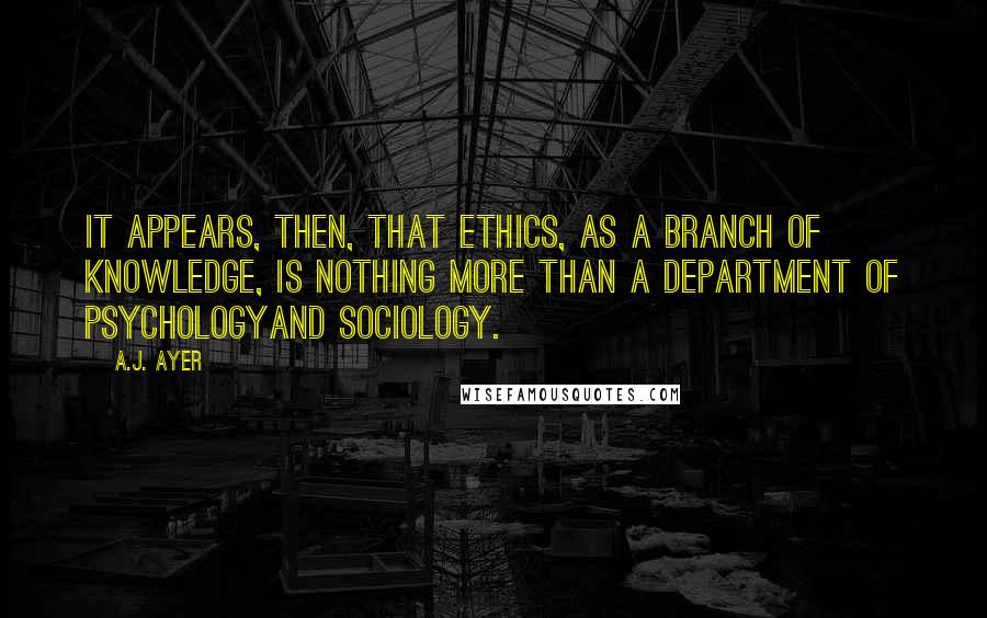 A.J. Ayer quotes: It appears, then, that ethics, as a branch of knowledge, is nothing more than a department of psychologyand sociology.