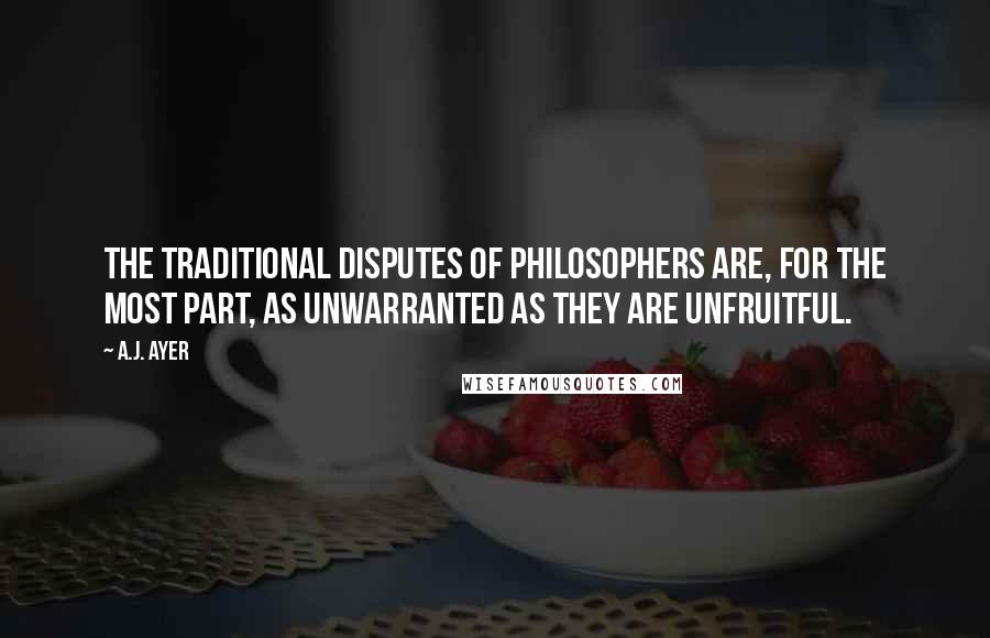 A.J. Ayer quotes: The traditional disputes of philosophers are, for the most part, as unwarranted as they are unfruitful.