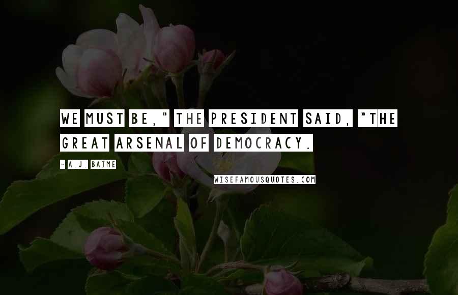 A.J. Baime quotes: We must be," the President said, "the great arsenal of democracy.