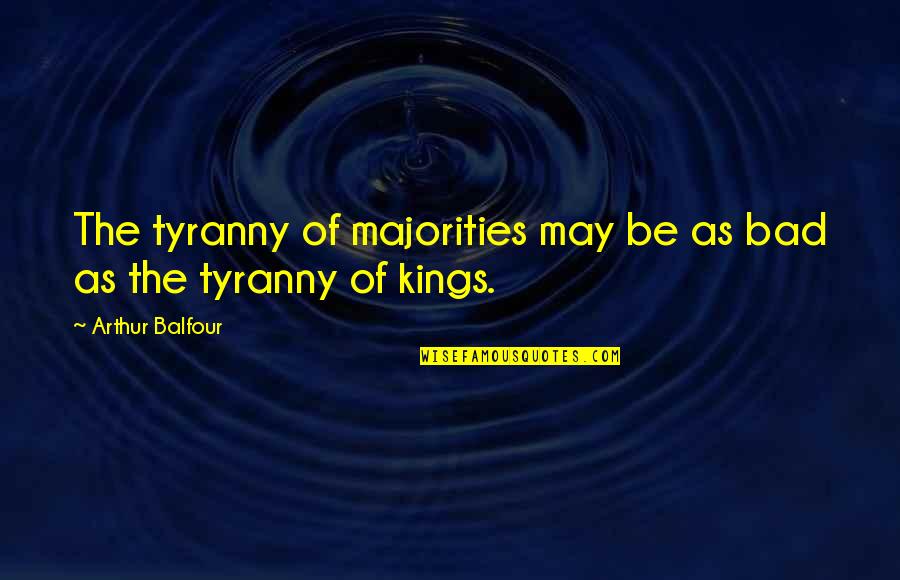 A J Balfour Quotes By Arthur Balfour: The tyranny of majorities may be as bad