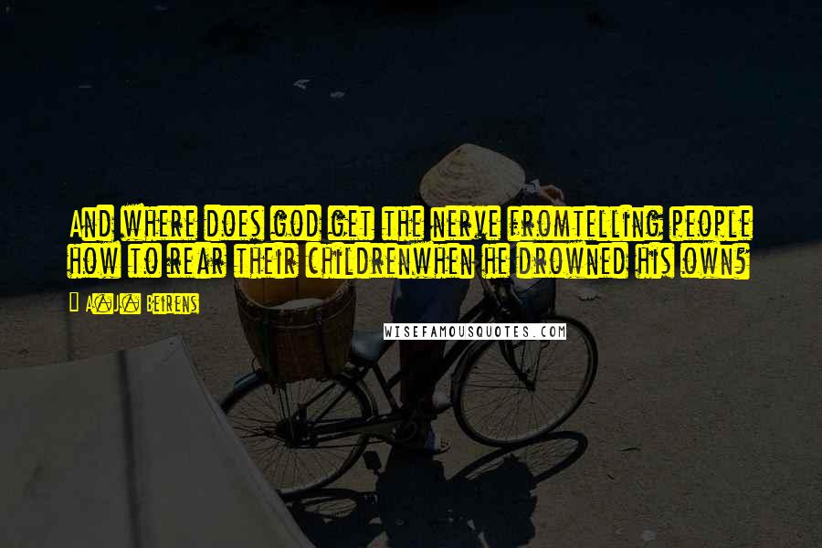 A.J. Beirens quotes: And where does god get the nerve fromtelling people how to rear their childrenwhen he drowned his own?