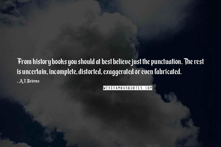 A.J. Beirens quotes: From history books you should at best believe just the punctuation. The rest is uncertain, incomplete, distorted, exaggerated or even fabricated.