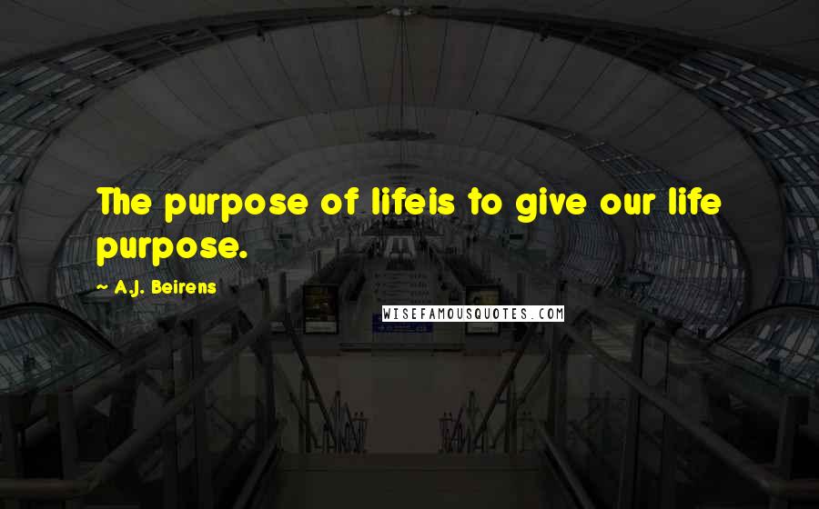 A.J. Beirens quotes: The purpose of lifeis to give our life purpose.