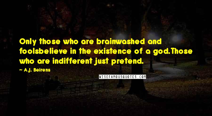 A.J. Beirens quotes: Only those who are brainwashed and foolsbelieve in the existence of a god.Those who are indifferent just pretend.