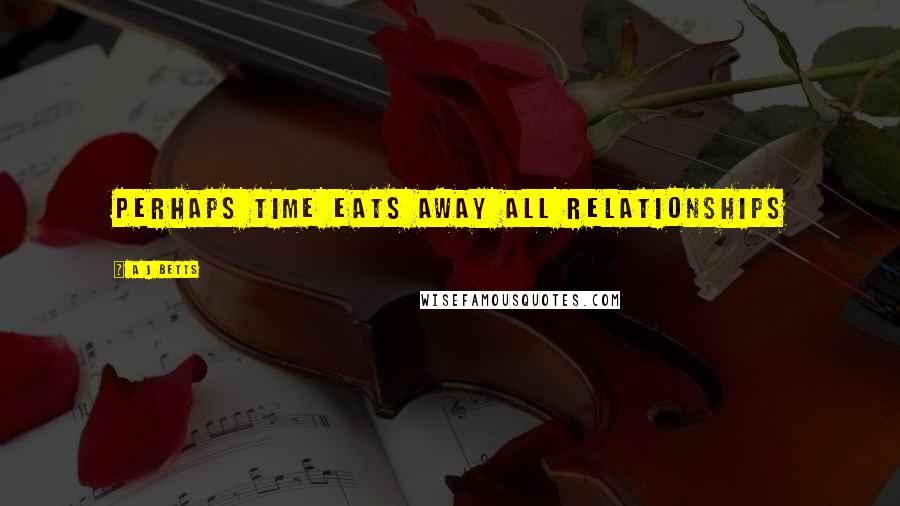A J Betts quotes: Perhaps time eats away all relationships