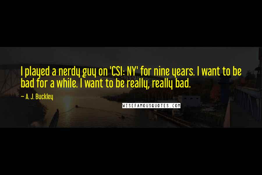 A. J. Buckley quotes: I played a nerdy guy on 'CSI: NY' for nine years. I want to be bad for a while. I want to be really, really bad. A. J. Buckley quotes: I played a nerdy guy on 'CSI: NY' for nine years. I want to be bad for a while. I want to be really, really bad.