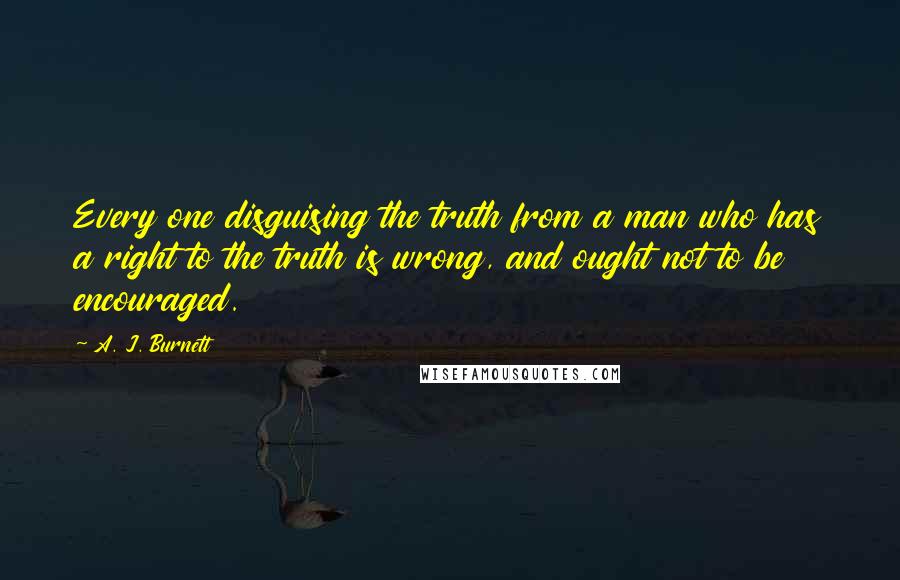 A. J. Burnett quotes: Every one disguising the truth from a man who has a right to the truth is wrong, and ought not to be encouraged.