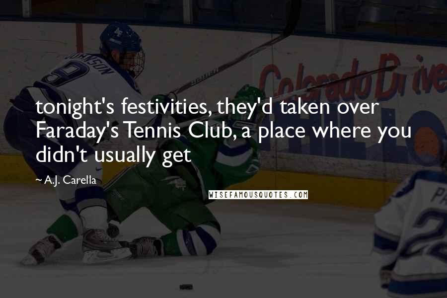 A.J. Carella quotes: tonight's festivities, they'd taken over Faraday's Tennis Club, a place where you didn't usually get A.J. Carella quotes: tonight's festivities, they'd taken over Faraday's Tennis Club, a place where you didn't usually get