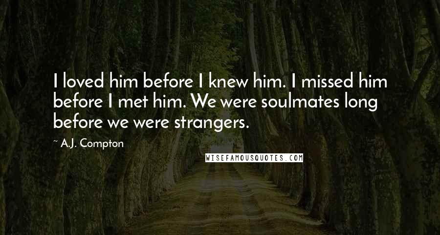 A.J. Compton quotes: I loved him before I knew him. I missed him before I met him. We were soulmates long before we were strangers.