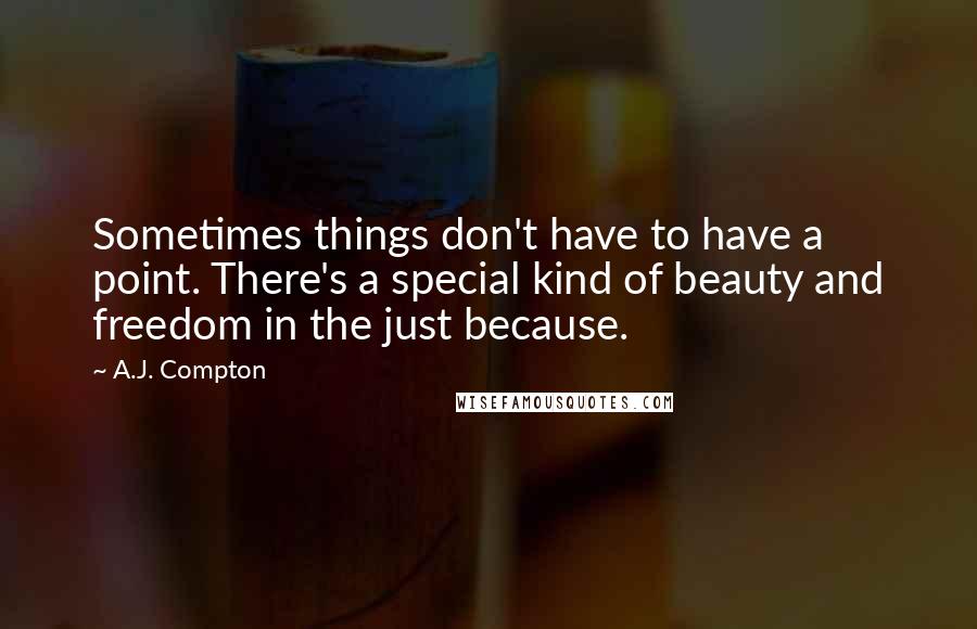 A.J. Compton quotes: Sometimes things don't have to have a point. There's a special kind of beauty and freedom in the just because.