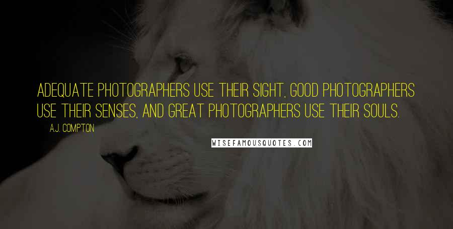 A.J. Compton quotes: Adequate photographers use their sight, good photographers use their senses, and great photographers use their souls.