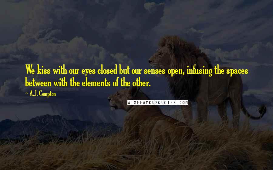 A.J. Compton quotes: We kiss with our eyes closed but our senses open, infusing the spaces between with the elements of the other.