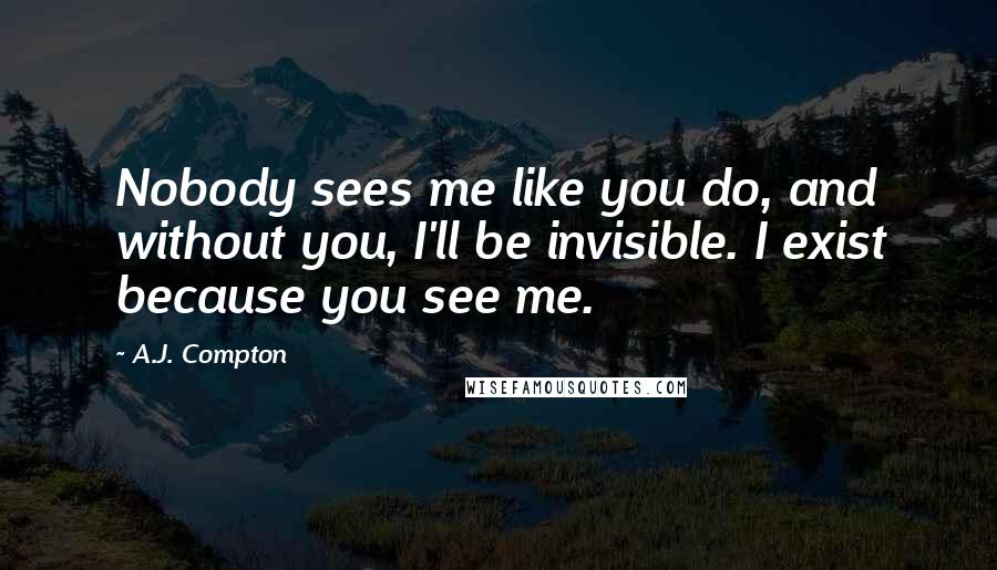 A.J. Compton quotes: Nobody sees me like you do, and without you, I'll be invisible. I exist because you see me.